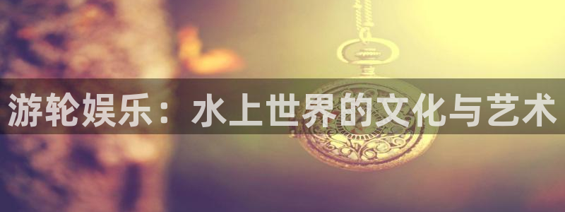 门徒平台：游轮娱乐：水上世界的文化与艺术
