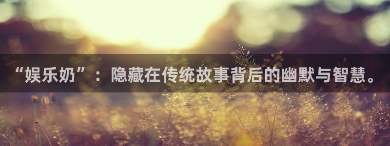 门徒娱乐官网：“娱乐奶”：隐藏在传统故事背后的幽默与智慧。