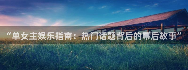 门徒平台注册：“单女主娱乐指南：热门话题背后的幕后故事”