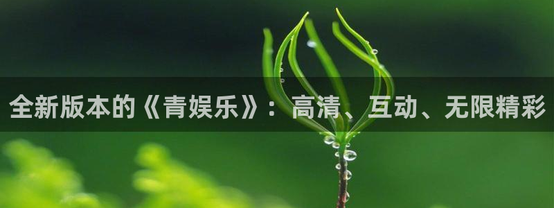 拉菲门徒平台：全新版本的《青娱乐》：高清、互动、无限精彩