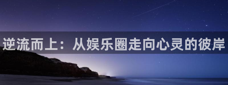 门徒娱乐彩票最新官网：逆流而上：从娱乐圈走向心灵的彼岸